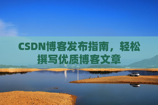 CSDN博客发布指南,轻松撰写优质博客文章